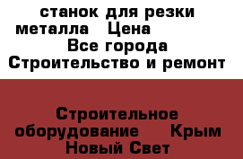 станок для резки металла › Цена ­ 25 000 - Все города Строительство и ремонт » Строительное оборудование   . Крым,Новый Свет